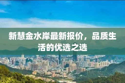新慧金水岸最新報價，品質生活的優(yōu)選之選