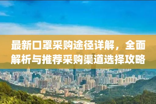 最新口罩采購(gòu)?fù)緩皆斀?，全面解析與推薦采購(gòu)渠道選擇攻略
