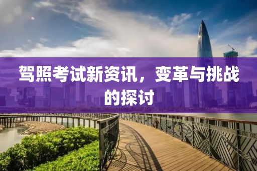 駕照考試新資訊，變革與挑戰(zhàn)的探討