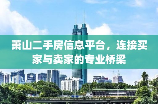 蕭山二手房信息平臺，連接買家與賣家的專業(yè)橋梁