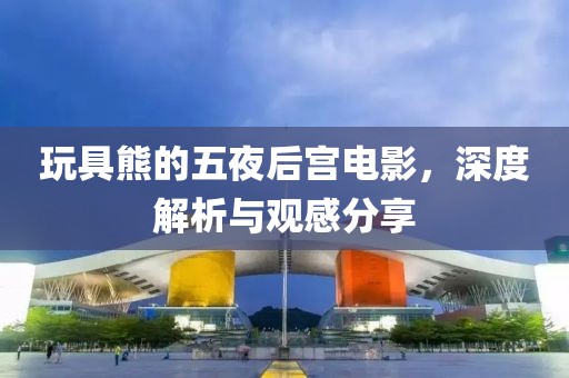 玩具熊的五夜后宮電影，深度解析與觀感分享