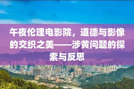 午夜倫理電影院，道德與影像的交織之美——涉黃問題的探索與反思