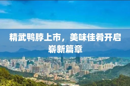 精武鴨脖上市，美味佳肴開啟嶄新篇章