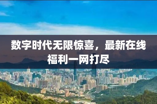 數(shù)字時代無限驚喜，最新在線福利一網(wǎng)打盡