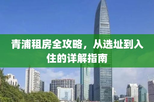 青浦租房全攻略，從選址到入住的詳解指南