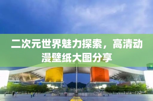 二次元世界魅力探索，高清動(dòng)漫壁紙大圖分享