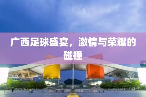廣西足球盛宴，激情與榮耀的碰撞
