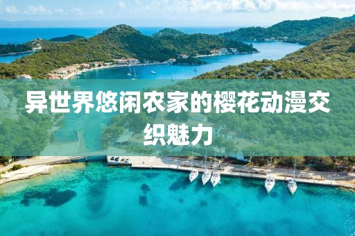 異世界悠閑農(nóng)家的櫻花動漫交織魅力
