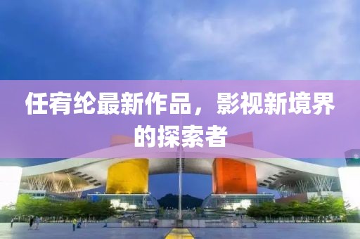 任宥綸最新作品，影視新境界的探索者