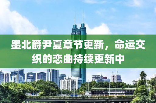 墨北爵尹夏章節(jié)更新，命運(yùn)交織的戀曲持續(xù)更新中