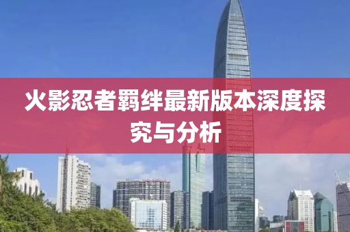 火影忍者羈絆最新版本深度探究與分析