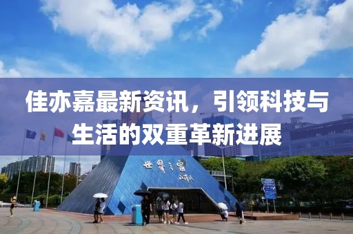 佳亦嘉最新資訊，引領(lǐng)科技與生活的雙重革新進(jìn)展