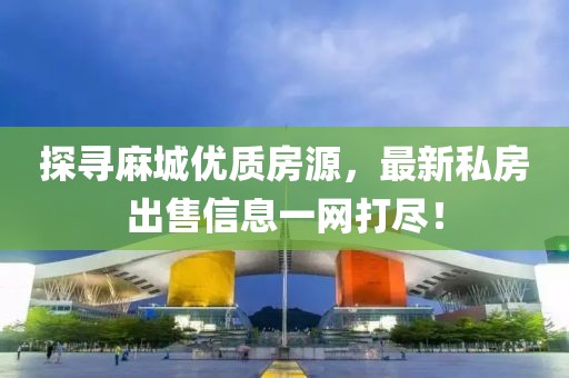 探尋麻城優(yōu)質(zhì)房源，最新私房出售信息一網(wǎng)打盡！