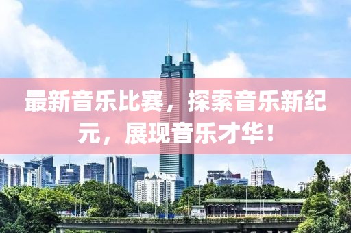 最新音樂(lè)比賽，探索音樂(lè)新紀(jì)元，展現(xiàn)音樂(lè)才華！