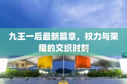 九王一后最新篇章，權(quán)力與榮耀的交織時刻