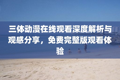 三體動(dòng)漫在線觀看深度解析與觀感分享，免費(fèi)完整版觀看體驗(yàn)