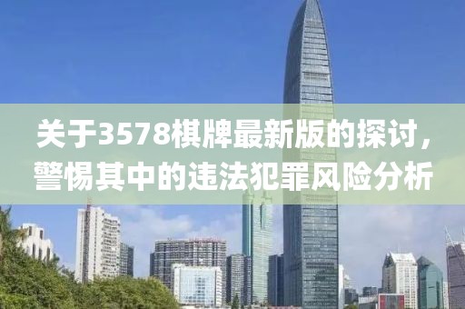 關(guān)于3578棋牌最新版的探討，警惕其中的違法犯罪風(fēng)險分析