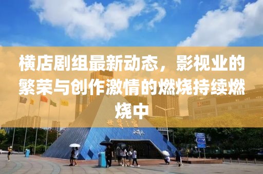 橫店劇組最新動(dòng)態(tài)，影視業(yè)的繁榮與創(chuàng)作激情的燃燒持續(xù)燃燒中