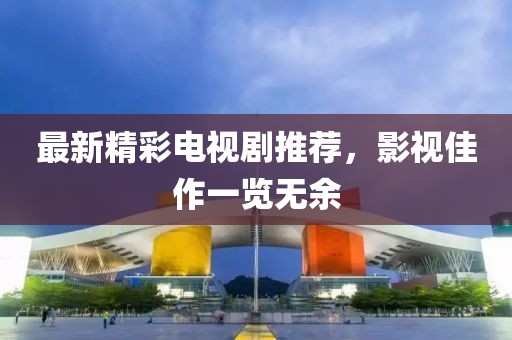 最新精彩電視劇推薦，影視佳作一覽無余