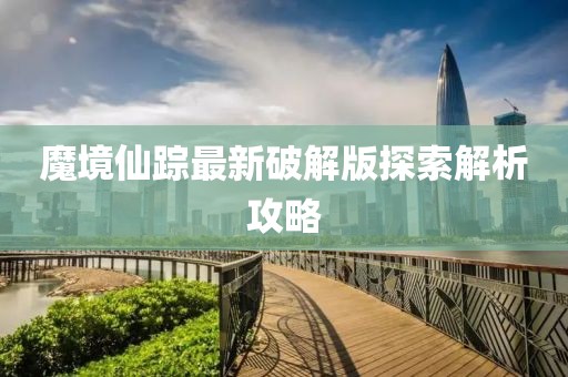 魔境仙蹤最新破解版探索解析攻略
