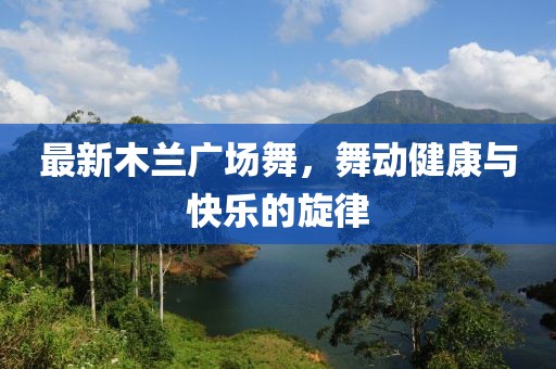最新木蘭廣場舞，舞動健康與快樂的旋律