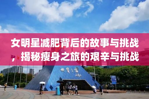 女明星減肥背后的故事與挑戰(zhàn)，揭秘瘦身之旅的艱辛與挑戰(zhàn)