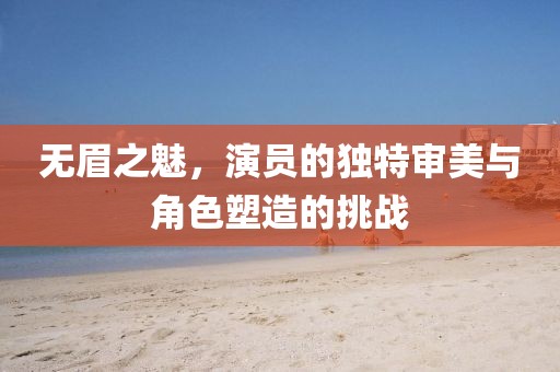 無眉之魅，演員的獨特審美與角色塑造的挑戰(zhàn)