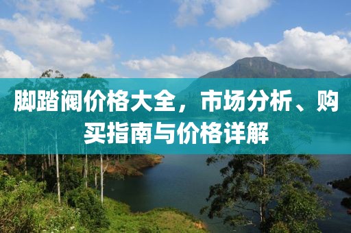 腳踏閥價(jià)格大全，市場(chǎng)分析、購(gòu)買指南與價(jià)格詳解