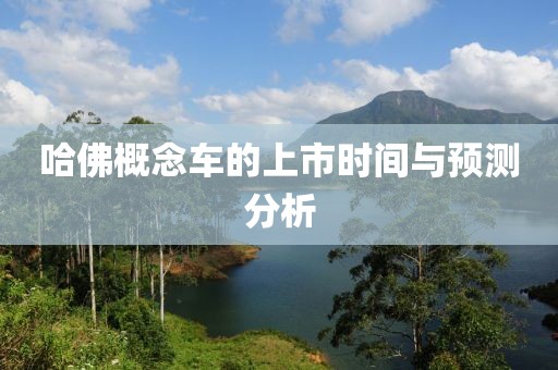 哈佛概念車(chē)的上市時(shí)間與預(yù)測(cè)分析