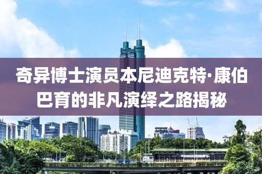 奇異博士演員本尼迪克特·康伯巴育的非凡演繹之路揭秘