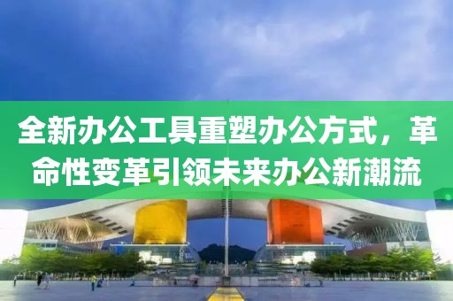 全新辦公工具重塑辦公方式，革命性變革引領(lǐng)未來辦公新潮流