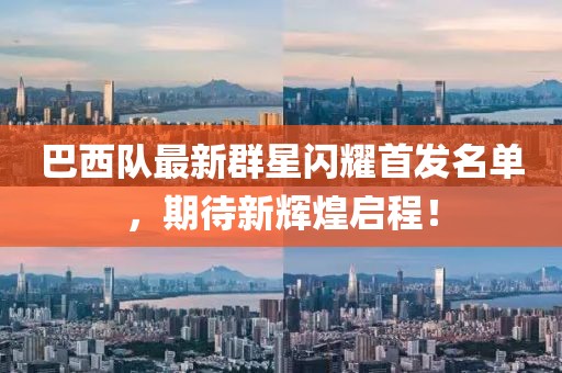 巴西隊最新群星閃耀首發(fā)名單，期待新輝煌啟程！