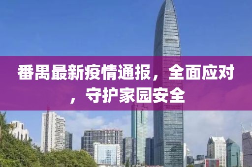 番禺最新疫情通報(bào)，全面應(yīng)對(duì)，守護(hù)家園安全
