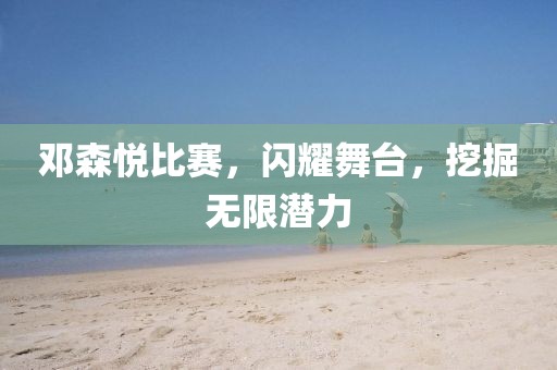 鄧森悅比賽，閃耀舞臺(tái)，挖掘無(wú)限潛力