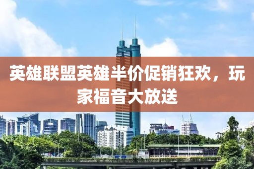 英雄聯(lián)盟英雄半價促銷狂歡，玩家福音大放送
