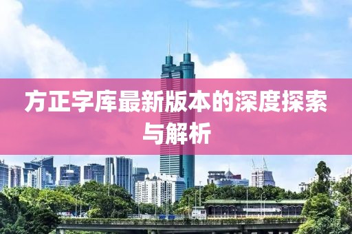 方正字庫最新版本的深度探索與解析