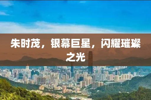 朱時(shí)茂，銀幕巨星，閃耀璀璨之光