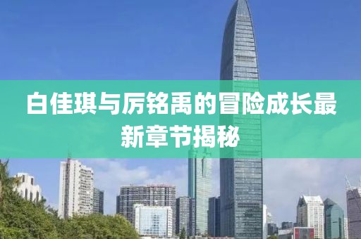 白佳琪與厲銘禹的冒險成長最新章節(jié)揭秘