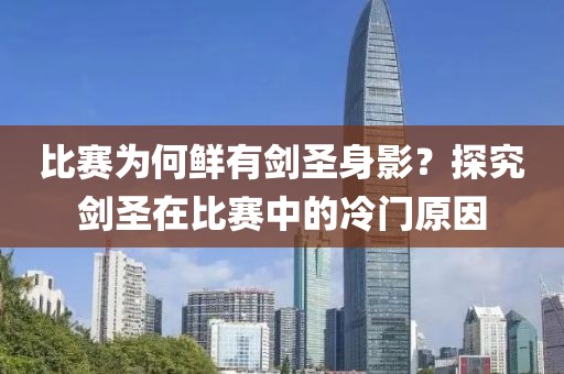 比賽為何鮮有劍圣身影？探究劍圣在比賽中的冷門原因