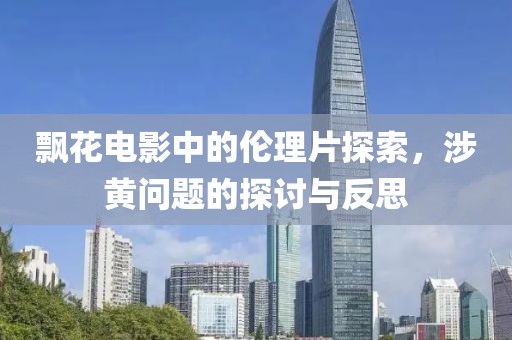 飄花電影中的倫理片探索，涉黃問(wèn)題的探討與反思