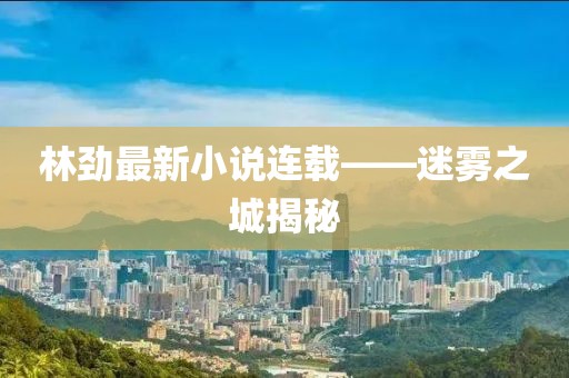 林勁最新小說(shuō)連載——迷霧之城揭秘