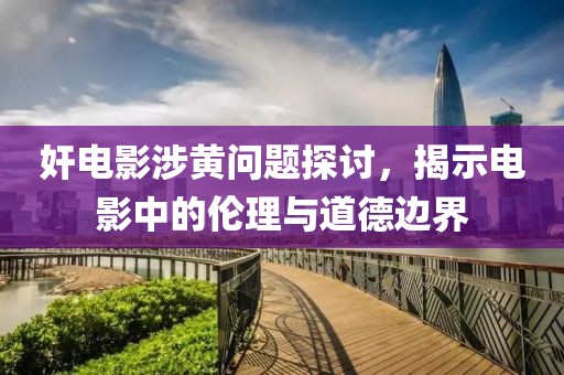 奸電影涉黃問題探討，揭示電影中的倫理與道德邊界