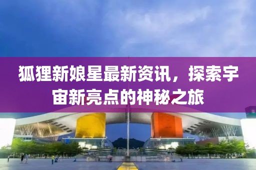 狐貍新娘星最新資訊，探索宇宙新亮點的神秘之旅