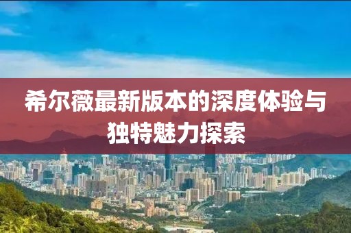 希爾薇最新版本的深度體驗與獨特魅力探索