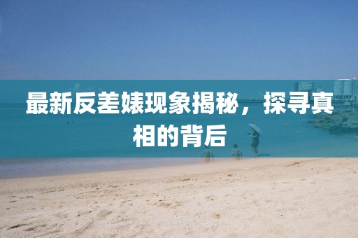 最新反差婊現(xiàn)象揭秘，探尋真相的背后