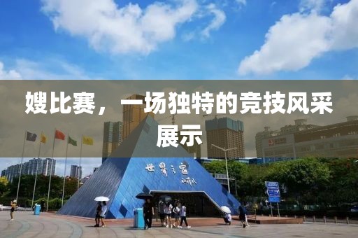 嫂比賽，一場獨(dú)特的競技風(fēng)采展示