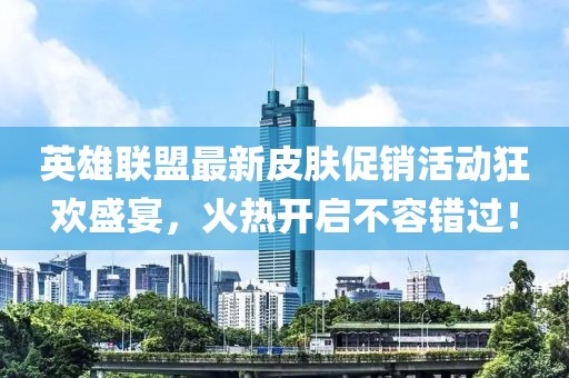 英雄聯(lián)盟最新皮膚促銷活動(dòng)狂歡盛宴，火熱開(kāi)啟不容錯(cuò)過(guò)！