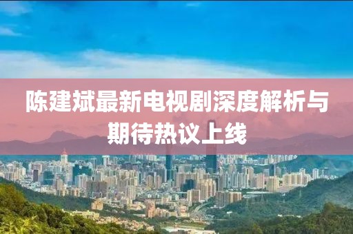 陳建斌最新電視劇深度解析與期待熱議上線