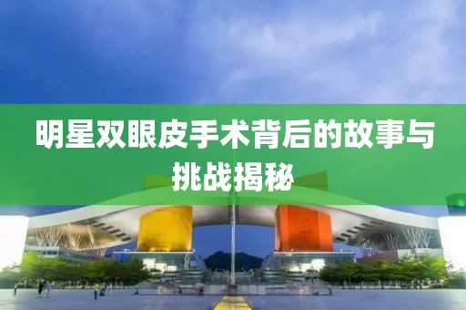 明星雙眼皮手術(shù)背后的故事與挑戰(zhàn)揭秘