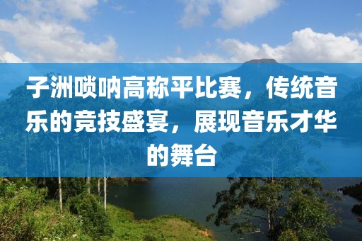 子洲嗩吶高稱平比賽，傳統(tǒng)音樂的競(jìng)技盛宴，展現(xiàn)音樂才華的舞臺(tái)